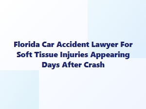 Florida Car Accident Lawyer for Delayed Soft Tissue Injuries