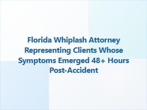 Florida Whiplash Attorney for Delayed Symptom Cases